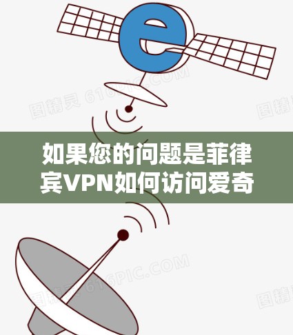 如果您的问题是菲律宾VPN如何访问爱奇艺,或者菲律宾VPN如何使用爱奇艺,以下是一些建议 如果您的问题是菲律宾VPN如何访问爱奇艺,或者菲律宾VPN如何使用爱奇艺,以下是一些建议