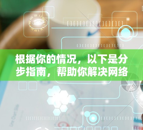 根据你的情况,以下是分步指南,帮助你解决网络问题 根据你的情况,以下是分步指南,帮助你解决网络问题