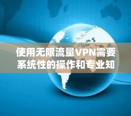 使用无限流量VPN需要系统性的操作和专业知识，以下是一步步的指南
