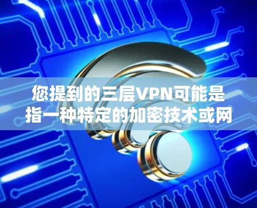 您提到的三层VPN可能是指一种特定的加密技术或网络架构，具体含义可能因上下文而异。然而，以下是一些可能与三层VPN相关的参数或概念，供您参考