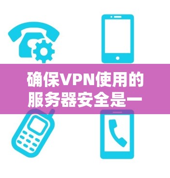 确保VPN使用的服务器安全是一个关键步骤，以下是详细的步骤和方法