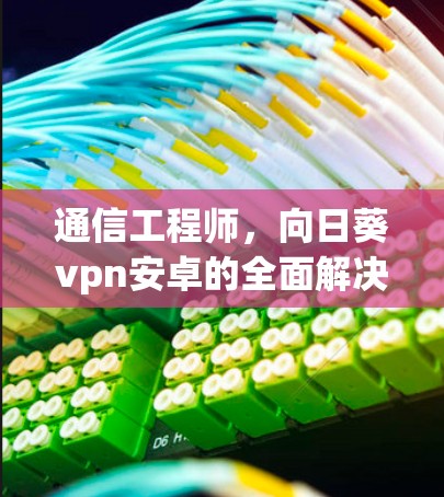通信工程师,向日葵vpn安卓的全面解决方案 通信工程师,向日葵vpn安卓的全面解决方案