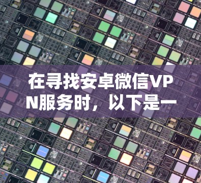 在寻找安卓微信VPN服务时,以下是一些步骤和建议,帮助你找到一个安全可靠的服务 在寻找安卓微信VPN服务时,以下是一些步骤和建议,帮助你找到一个安全可靠的服务