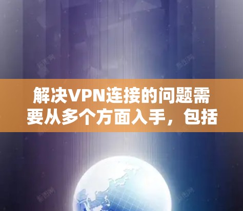 解决VPN连接的问题需要从多个方面入手，包括配置、安全性和管理。以下是一些步骤和建议