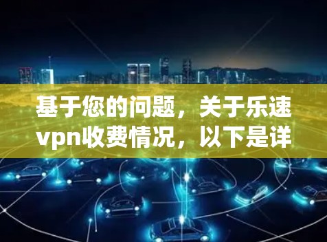 基于您的问题，关于乐速vpn收费情况，以下是详细的分析和建议