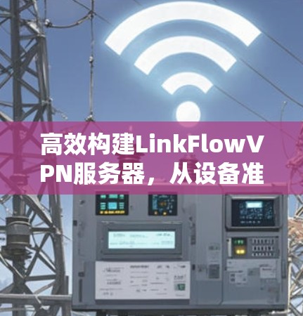 高效构建LinkFlowVPN服务器，从设备准备到持续优化