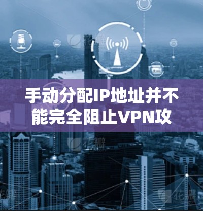 手动分配IP地址并不能完全阻止VPN攻击。以下是详细的解释 手动分配IP地址并不能完全阻止VPN攻击。以下是详细的解释