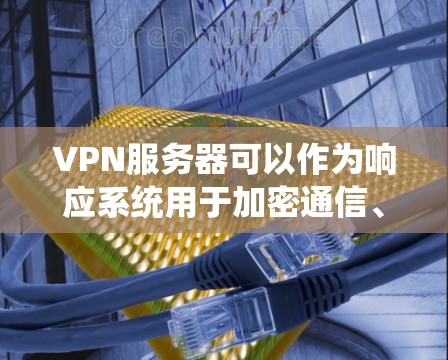 VPN服务器可以作为响应系统用于加密通信、数据传输和应用集成等场景。以下是一些使用VPN服务器作为响应的步骤和方法 VPN服务器可以作为响应系统用于加密通信、数据传输和应用集成等场景。以下是一些使用VPN服务器作为响应的步骤和方法