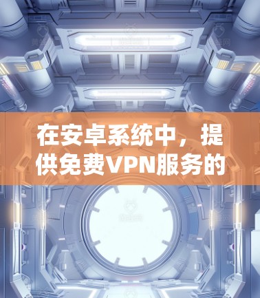 在安卓系统中，提供免费VPN服务的工具主要包括以下几种