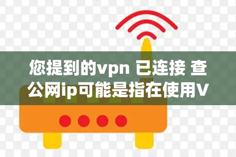 您提到的vpn 已连接 查公网ip可能是指在使用VPN服务后，您已经连接了网络，但需要确认该IP地址是否正确，或者检查网络状态。以下是一些步骤和方法可以帮助您检查和确认公网IP地址