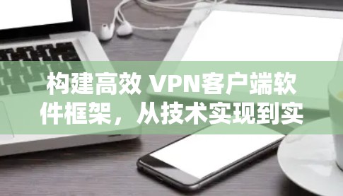 构建高效 VPN客户端软件框架，从技术实现到实际应用