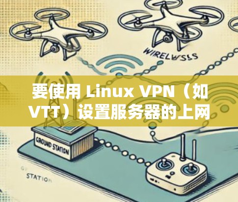 要使用 Linux VPN（如VTT）设置服务器的上网功能，可以按照以下步骤进行