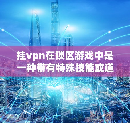 挂vpn在锁区游戏中是一种带有特殊技能或道具的辅助工具,能够帮助玩家在锁区游戏中更高效地完成任务。以下是关于挂vpn的详细分析 挂vpn在锁区游戏中是一种带有特殊技能或道具的辅助工具,能够帮助玩家在锁区游戏中更高效地完成任务。以下是关于挂vpn的详细分析