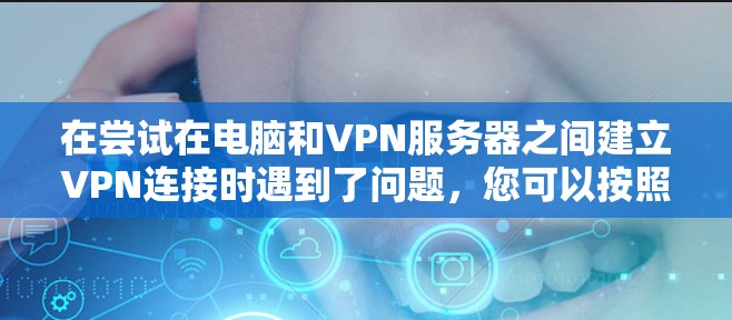 在尝试在电脑和VPN服务器之间建立VPN连接时遇到了问题，您可以按照以下步骤逐步排查和解决问题