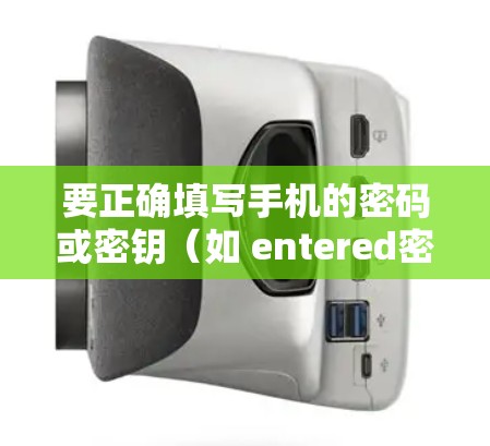 要正确填写手机的密码或密钥（如 entered密码 和 entered密钥）请按照以下步骤操作