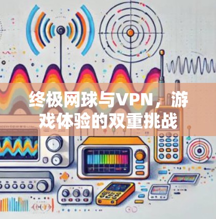 终极网球与VPN，游戏体验的双重挑战