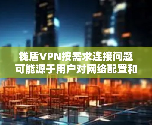 钱盾VPN按需求连接问题可能源于用户对网络配置和技术知识的掌握不足，或者需要更高阶的技术支持。以下是详细的解决方案