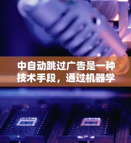 中自动跳过广告是一种技术手段，通过机器学习和深度学习算法，视频播放过程中自动识别广告并跳过，避免广告影响观看体验。以下是对自动跳过广告的详细分析和解决方案
