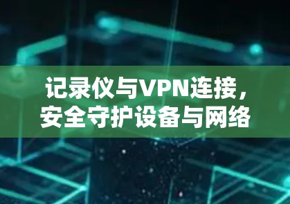 记录仪与VPN连接，安全守护设备与网络