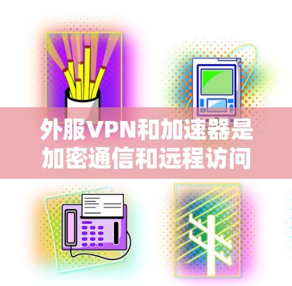 外服VPN和加速器是加密通信和远程访问的工具，各有其独特的优势和应用场景。以下是详细的总结