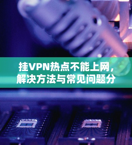 挂VPN热点不能上网,解决方法与常见问题分析 挂VPN热点不能上网,解决方法与常见问题分析