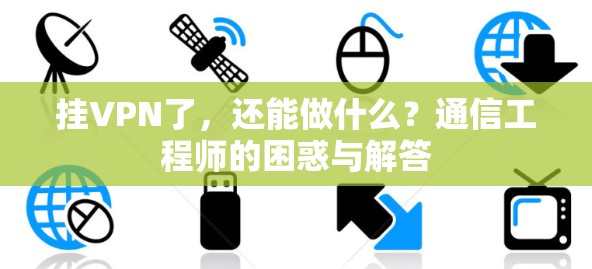 挂VPN了,还能做什么?通信工程师的困惑与解答 挂VPN了,还能做什么?通信工程师的困惑与解答