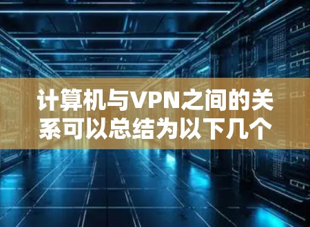 计算机与VPN之间的关系可以总结为以下几个方面 计算机与VPN之间的关系可以总结为以下几个方面