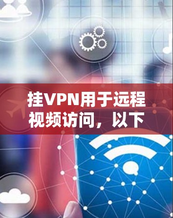 挂VPN用于远程视频访问，以下是详细的步骤指南