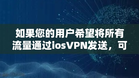 如果您的用户希望将所有流量通过iosVPN发送，可以按照以下步骤操作