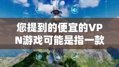 您提到的便宜的VPN游戏可能是指一款价格较低的VPN游戏。VPN游戏通常是为了连接外部网络而使用的软件,但价格低的VPN游戏可能需要一些优化或特殊功能。以下是一些建议 您提到的便宜的VPN游戏可能是指一款价格较低的VPN游戏。VPN游戏通常是为了连接外部网络而使用的软件,但价格低的VPN游戏可能需要一些优化或特殊功能。以下是一些建议