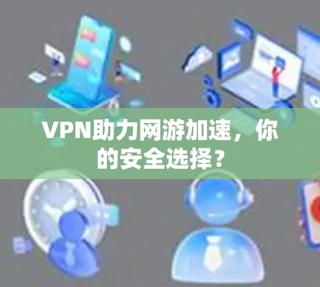 VPN助力网游加速,你的安全选择? VPN助力网游加速,你的安全选择?
