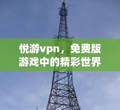 悦游vpn,免费版游戏中的精彩世界 悦游vpn,免费版游戏中的精彩世界