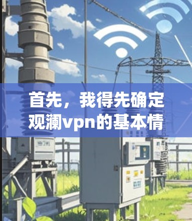 首先，我得先确定观澜vpn的基本情况，它的功能是什么？它的价格如何？有没有免费版和付费版的区别？用户评价如何？这些信息都需要先整理好，才能在文章中提供全面的分析