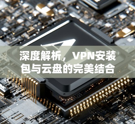 深度解析，VPN安装包与云盘的完美结合—技术与生活的深度融合