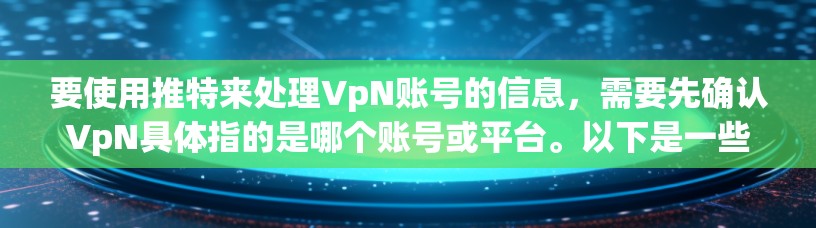 要使用推特来处理VpN账号的信息，需要先确认VpN具体指的是哪个账号或平台。以下是一些通用的步骤和注意事项，供你参考