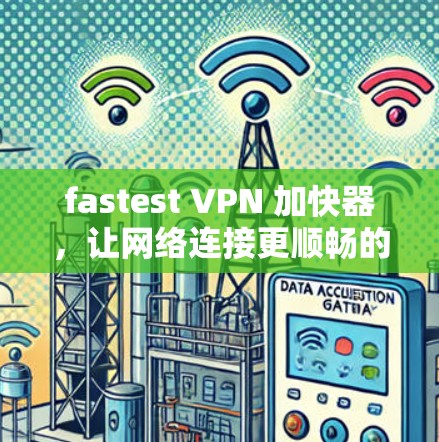 fastest VPN 加快器，让网络连接更顺畅的5G+方案