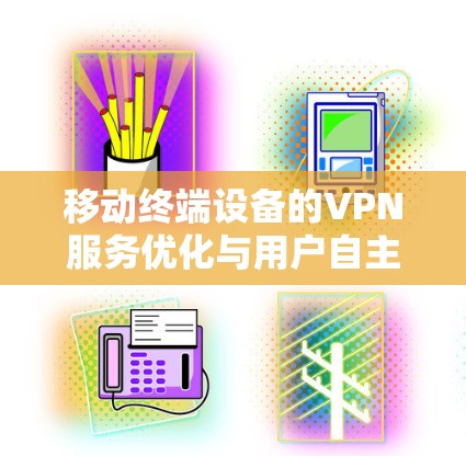 移动终端设备的VPN服务优化与用户自主选择