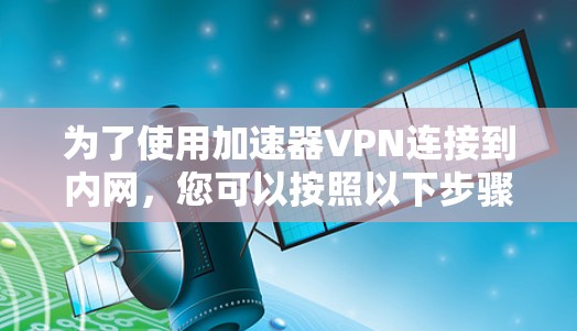 为了使用加速器VPN连接到内网，您可以按照以下步骤操作