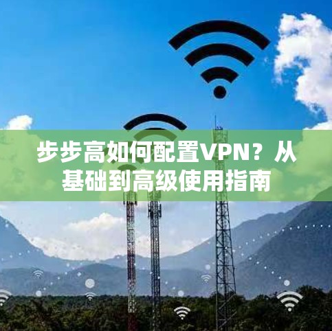 步步高如何配置VPN?从基础到高级使用指南 步步高如何配置VPN?从基础到高级使用指南