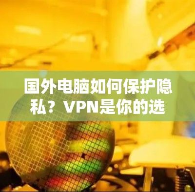 国外电脑如何保护隐私?VPN是你的选择 国外电脑如何保护隐私?VPN是你的选择