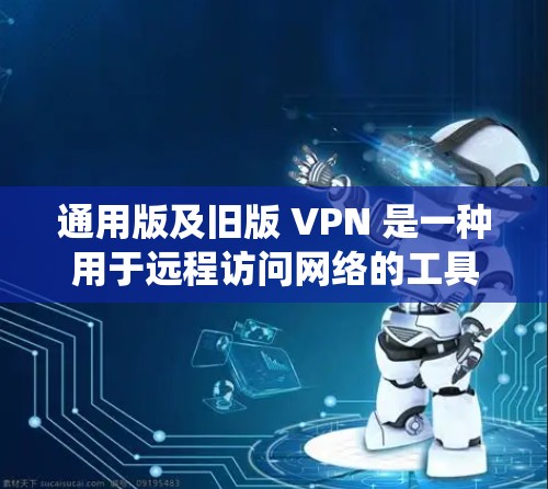 通用版及旧版 VPN 是一种用于远程访问网络的工具,广泛应用于多个设备和网络。以下是系统性的学习指南 通用版及旧版 VPN 是一种用于远程访问网络的工具,广泛应用于多个设备和网络。以下是系统性的学习指南