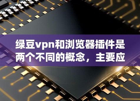 绿豆vpn和浏览器插件是两个不同的概念，主要应用于不同的领域，因此不能混淆。以下是它们的详细区别和应用