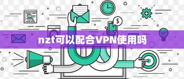 nzt可以配合VPN使用吗 nzt可以配合VPN使用吗