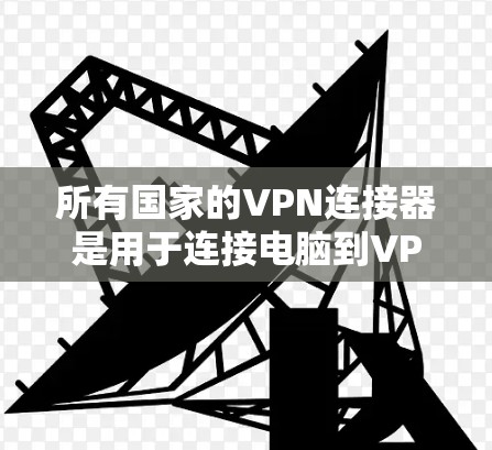 所有国家的VPN连接器是用于连接电脑到VPN服务器的工具,涵盖了从美国到欧洲、亚洲的多个国家。以下是这些国家和地区的VPN连接器及其特点 所有国家的VPN连接器是用于连接电脑到VPN服务器的工具,涵盖了从美国到欧洲、亚洲的多个国家。以下是这些国家和地区的VPN连接器及其特点