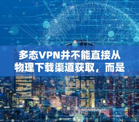 多态VPN并不能直接从物理下载渠道获取,而是通过网络服务提供商(NPS)的软件包来下载和安装。以下是详细的解释 多态VPN并不能直接从物理下载渠道获取,而是通过网络服务提供商(NPS)的软件包来下载和安装。以下是详细的解释