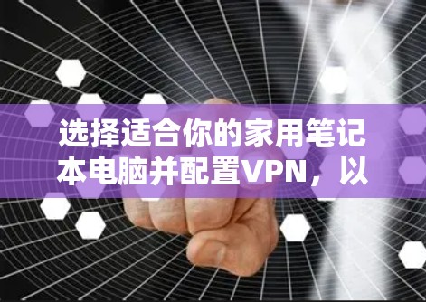 选择适合你的家用笔记本电脑并配置VPN,以下是一些步骤和建议 选择适合你的家用笔记本电脑并配置VPN,以下是一些步骤和建议