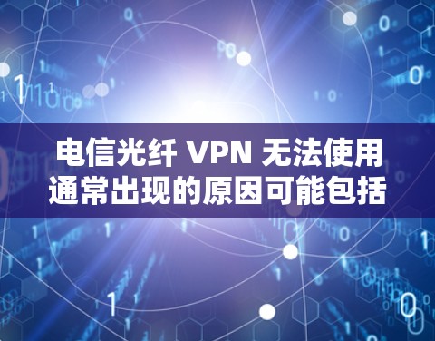 电信光纤 VPN 无法使用通常出现的原因可能包括以下几种情况 电信光纤 VPN 无法使用通常出现的原因可能包括以下几种情况