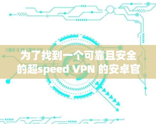 为了找到一个可靠且安全的超speed VPN 的安卓官网,以下是详细的步骤建议 为了找到一个可靠且安全的超speed VPN 的安卓官网,以下是详细的步骤建议