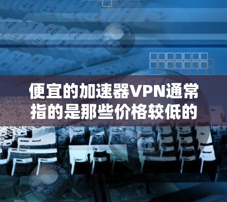 便宜的加速器VPN通常指的是那些价格较低的VPN服务,尤其是那些提供加速功能的VPN工具。虽然价格较低,但选择VPN时还是要考虑到安全性和可靠性。以下是一些可能的推荐 便宜的加速器VPN通常指的是那些价格较低的VPN服务,尤其是那些提供加速功能的VPN工具。虽然价格较低,但选择VPN时还是要考虑到安全性和可靠性。以下是一些可能的推荐