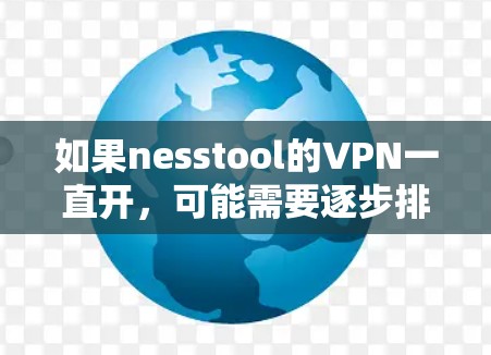 如果nesstool的VPN一直开,可能需要逐步排查和解决以下问题 如果nesstool的VPN一直开,可能需要逐步排查和解决以下问题